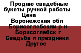Продаю свадебные букеты ручной работы › Цена ­ 1 000 - Воронежская обл., Борисоглебский р-н, Борисоглебск г. Свадьба и праздники » Другое   